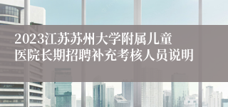 2023江苏苏州大学附属儿童医院长期招聘补充考核人员说明