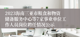 2023海南三亚市粮食和物资储备服务中心等7家事业单位工作人员岗位聘任情况公示