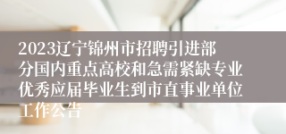 2023辽宁锦州市招聘引进部分国内重点高校和急需紧缺专业优秀应届毕业生到市直事业单位工作公告