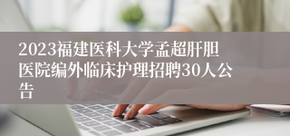 2023福建医科大学孟超肝胆医院编外临床护理招聘30人公告