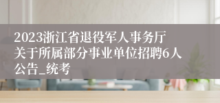 2023浙江省退役军人事务厅关于所属部分事业单位招聘6人公告_统考