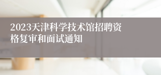 2023天津科学技术馆招聘资格复审和面试通知