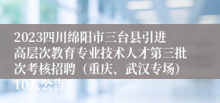 2023四川绵阳市三台县引进高层次教育专业技术人才第三批次考核招聘（重庆、武汉专场）10人公告
