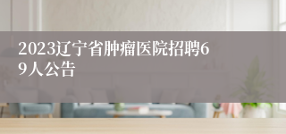 2023辽宁省肿瘤医院招聘69人公告