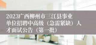 2023广西柳州市三江县事业单位招聘中高级（急需紧缺）人才面试公告（第一批）