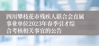 四川攀枝花市残疾人联合会直属事业单位2023年春季引才综合考核相关事宜的公告