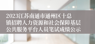 2023江苏南通市通州区十总镇招聘人力资源和社会保障基层公共服务平台人员笔试成绩公示
