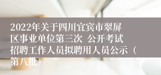 2022年关于四川宜宾市翠屏区事业单位第三次  公开考试招聘工作人员拟聘用人员公示（第八批）   