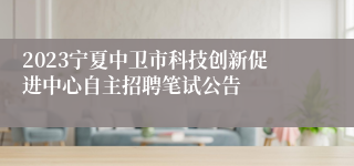 2023宁夏中卫市科技创新促进中心自主招聘笔试公告