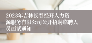2023年吉林长春经开人力资源服务有限公司公开招聘临聘人员面试通知