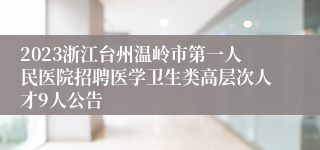 2023浙江台州温岭市第一人民医院招聘医学卫生类高层次人才9人公告