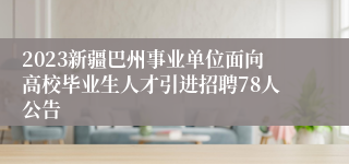2023新疆巴州事业单位面向高校毕业生人才引进招聘78人公告