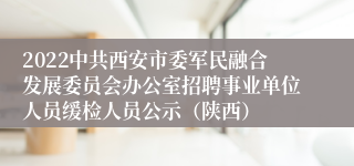 2022中共西安市委军民融合发展委员会办公室招聘事业单位人员缓检人员公示（陕西）