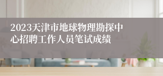 2023天津市地球物理勘探中心招聘工作人员笔试成绩