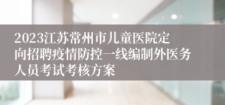 2023江苏常州市儿童医院定向招聘疫情防控一线编制外医务人员考试考核方案