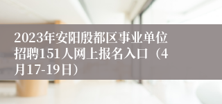 2023年安阳殷都区事业单位招聘151人网上报名入口（4月17-19日）