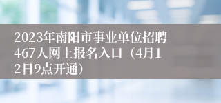 2023年南阳市事业单位招聘467人网上报名入口（4月12日9点开通）