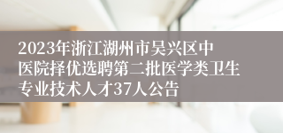 2023年浙江湖州市吴兴区中医院择优选聘第二批医学类卫生专业技术人才37人公告