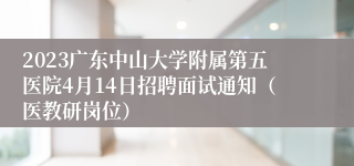 2023广东中山大学附属第五医院4月14日招聘面试通知（医教研岗位）
