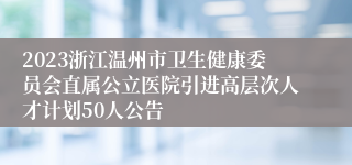 2023浙江温州市卫生健康委员会直属公立医院引进高层次人才计划50人公告