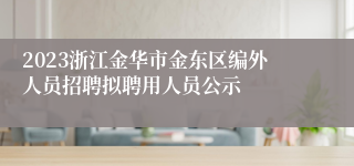 2023浙江金华市金东区编外人员招聘拟聘用人员公示