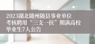 2023湖北随州随县事业单位考核聘用“三支一扶”期满高校毕业生7人公告