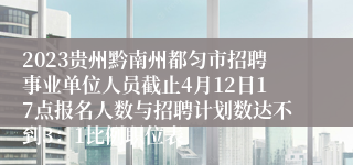 2023贵州黔南州都匀市招聘事业单位人员截止4月12日17点报名人数与招聘计划数达不到3：1比例职位表