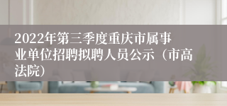 2022年第三季度重庆市属事业单位招聘拟聘人员公示（市高法院）