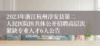 2023年浙江杭州淳安县第二人民医院医共体公开招聘高层次紧缺专业人才6人公告