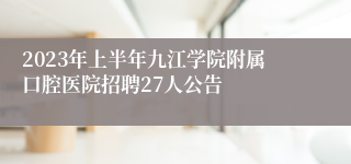 2023年上半年九江学院附属口腔医院招聘27人公告