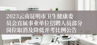 2023云南昆明市卫生健康委员会直属事业单位招聘人员部分岗位取消及降低开考比例公告