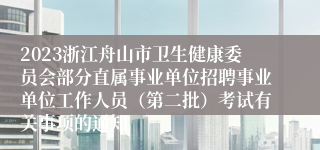 2023浙江舟山市卫生健康委员会部分直属事业单位招聘事业单位工作人员（第二批）考试有关事项的通知