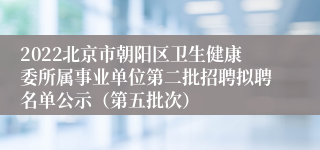 2022北京市朝阳区卫生健康委所属事业单位第二批招聘拟聘名单公示（第五批次）