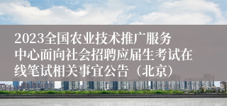 2023全国农业技术推广服务中心面向社会招聘应届生考试在线笔试相关事宜公告（北京）