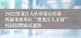 2022黑龙江大庆市委宣传部所属事业单位“黑龙江人才周”校园招聘面试通知