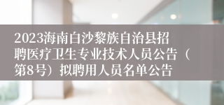 2023海南白沙黎族自治县招聘医疗卫生专业技术人员公告（第8号）拟聘用人员名单公告