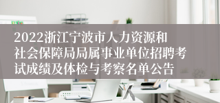 2022浙江宁波市人力资源和社会保障局局属事业单位招聘考试成绩及体检与考察名单公告