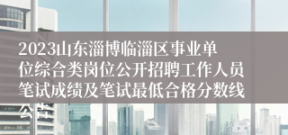 2023山东淄博临淄区事业单位综合类岗位公开招聘工作人员笔试成绩及笔试最低合格分数线公告