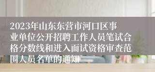 2023年山东东营市河口区事业单位公开招聘工作人员笔试合格分数线和进入面试资格审查范围人员名单的通知