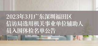 2023年3月广东深圳福田区信访局选用机关事业单位辅助人员入围体检名单公告