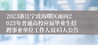 2023浙江宁波海曙区面向2023年普通高校应届毕业生招聘事业单位工作人员45人公告