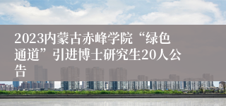2023内蒙古赤峰学院“绿色通道”引进博士研究生20人公告