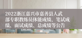 2022浙江嘉兴市嘉善县人武部专职教练员体能成绩、笔试成绩、面试成绩、总成绩等公告
