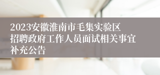 2023安徽淮南市毛集实验区招聘政府工作人员面试相关事宜补充公告