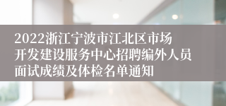 2022浙江宁波市江北区市场开发建设服务中心招聘编外人员面试成绩及体检名单通知