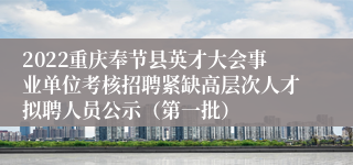 2022重庆奉节县英才大会事业单位考核招聘紧缺高层次人才拟聘人员公示（第一批）