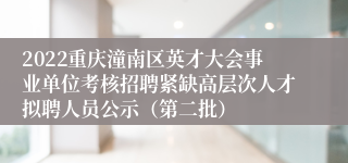 2022重庆潼南区英才大会事业单位考核招聘紧缺高层次人才拟聘人员公示（第二批）