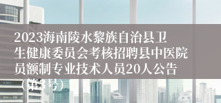 2023海南陵水黎族自治县卫生健康委员会考核招聘县中医院员额制专业技术人员20人公告（第3号）