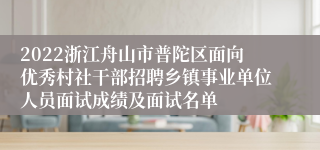 2022浙江舟山市普陀区面向优秀村社干部招聘乡镇事业单位人员面试成绩及面试名单