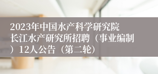 2023年中国水产科学研究院长江水产研究所招聘（事业编制）12人公告（第二轮）